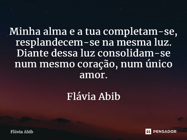 ⁠Minha alma e a tua completam-se, resplandecem-se na mesma luz. Diante dessa luz consolidam-se num mesmo coração, num único amor. Flávia Abib... Frase de Flávia Abib.