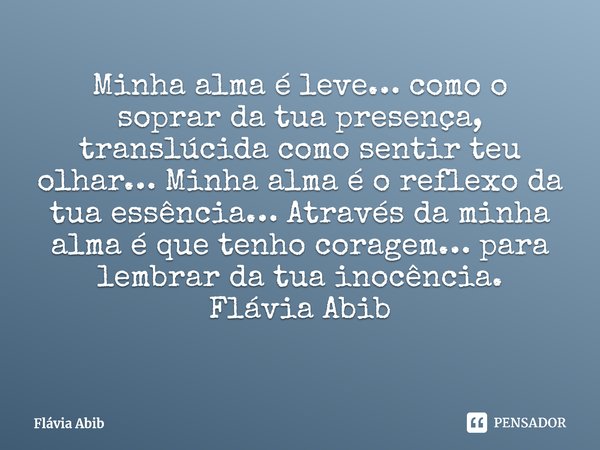 Minha alma é leve… como o soprar da tua presença, translúcida como sentir teu olhar… Minha alma é o reflexo da tua essência… Através da minha alma é que tenho ... Frase de Flávia Abib.