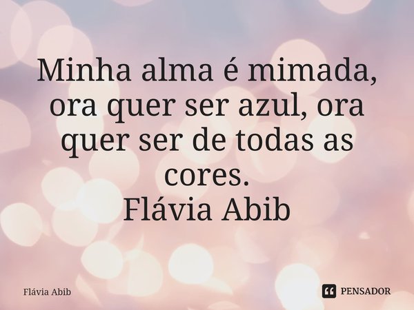 ⁠Minha alma é mimada, ora quer ser azul, ora quer ser de todas as cores. Flávia Abib... Frase de Flávia Abib.