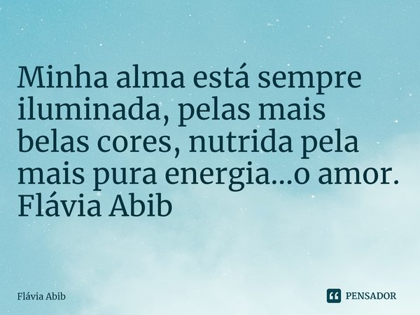⁠Minha alma está sempre iluminada, pelas mais belas cores, nutrida pela mais pura energia...o amor. Flávia Abib... Frase de Flávia Abib.