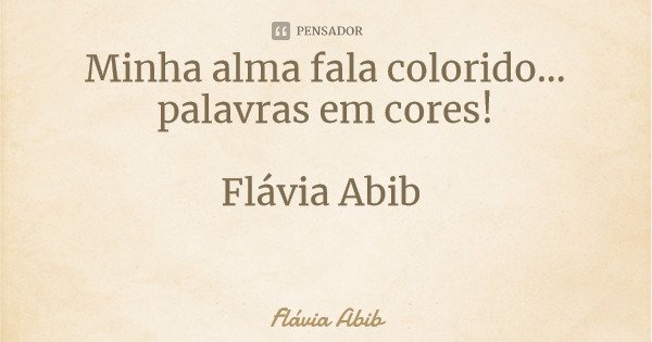 Minha alma fala colorido... palavras em cores! Flávia Abib... Frase de Flávia Abib.