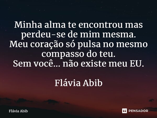 ⁠Minha alma te encontrou mas perdeu-se de mim mesma. Meu coração só pulsa no mesmo compasso do teu. Sem você... não existe meu EU. Flávia Abib... Frase de Flávia Abib.