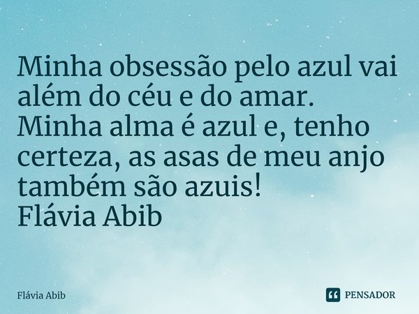 ⁠Minha obsessão pelo azul vai além do céu e do amar. Minha alma é azul e, tenho certeza, as asas de meu anjo também são azuis! Flávia Abib... Frase de Flávia Abib.