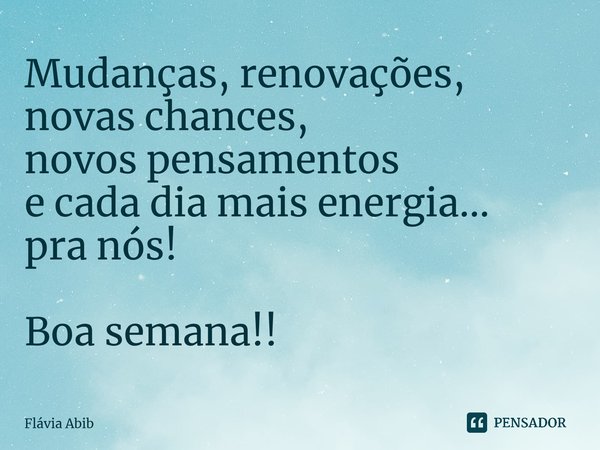 ⁠Mudanças, renovações, novas chances, novos pensamentos e cada dia mais energia... pra nós! Boa semana!!... Frase de Flávia Abib.