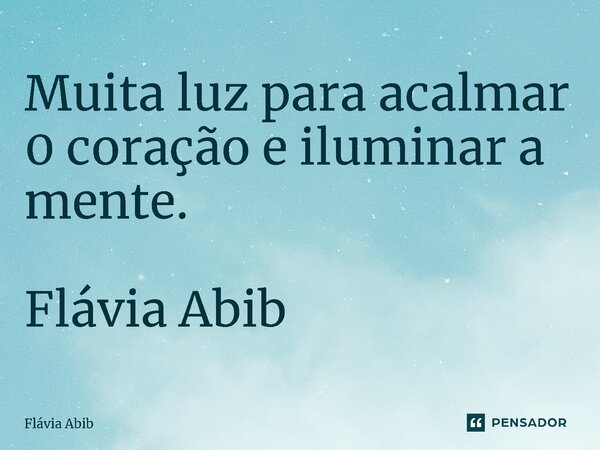 ⁠Muita luz para acalmar 0 coração e iluminar a mente. Flávia Abib... Frase de Flávia Abib.