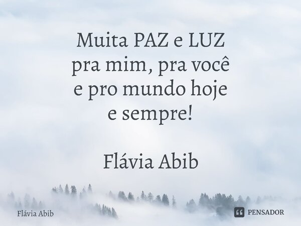 ⁠Muita PAZ e LUZ pra mim, pra você e pro mundo hoje e sempre! Flávia Abib... Frase de Flávia Abib.