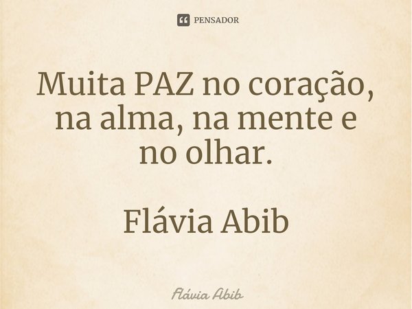 ⁠Muita PAZ no coração, na alma, na mente e no olhar. Flávia Abib... Frase de Flávia Abib.
