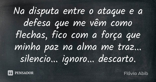 Na disputa entre o ataque e a defesa que me vêm como flechas, fico com a força que minha paz na alma me traz... silencio... ignoro... descarto.... Frase de Flávia Abib.