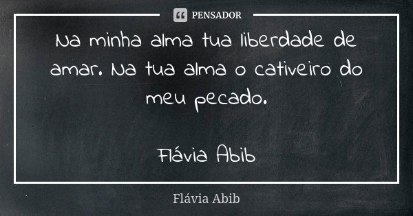 Na minha alma tua liberdade de amar. Na tua alma o cativeiro do meu pecado. Flávia Abib... Frase de Flávia Abib.