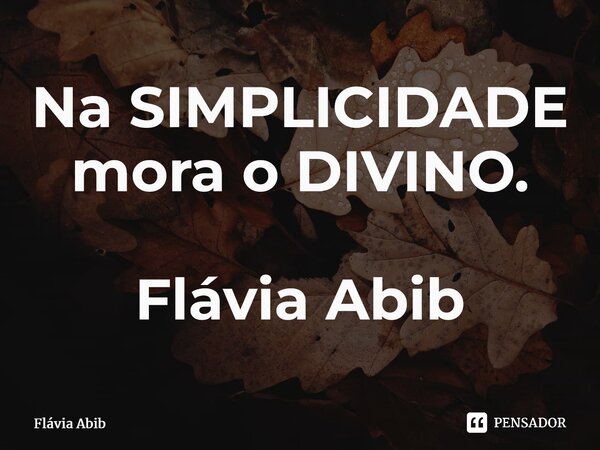 ⁠Na SIMPLICIDADE mora o DIVINO. Flávia Abib... Frase de Flávia Abib.