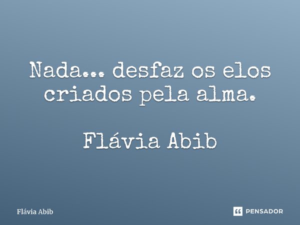 ⁠Nada... desfaz os elos criados pela alma. Flávia Abib... Frase de Flávia Abib.