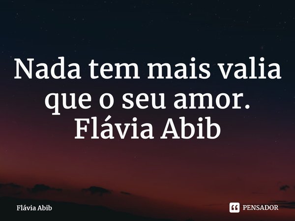 ⁠Nada tem mais valia que o seu amor. Flávia Abib... Frase de Flávia Abib.