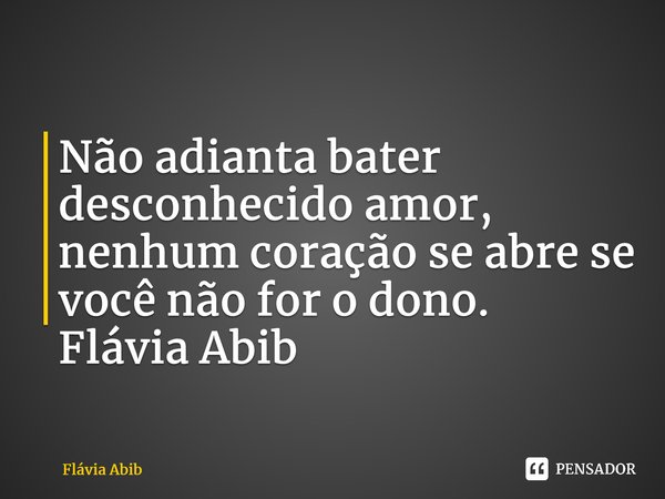 ⁠Não adianta bater desconhecido amor, nenhum coração se abre se você não for o dono. Flávia Abib... Frase de Flávia Abib.