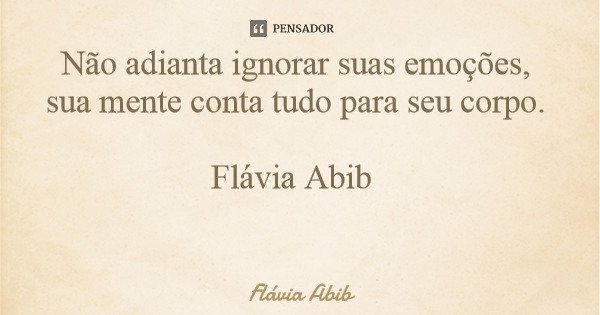 Não adianta ignorar suas emoções, sua mente conta tudo para seu corpo. Flávia Abib... Frase de Flávia Abib.