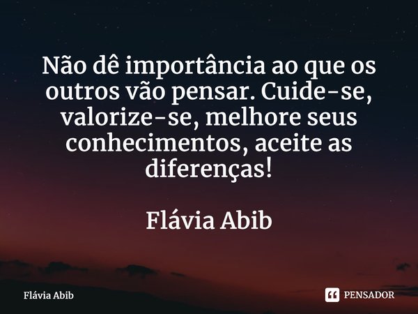 ⁠Não dê importância ao que os outros vão pensar. Cuide-se, valorize-se, melhore seus conhecimentos, aceite as diferenças! Flávia Abib... Frase de Flávia Abib.
