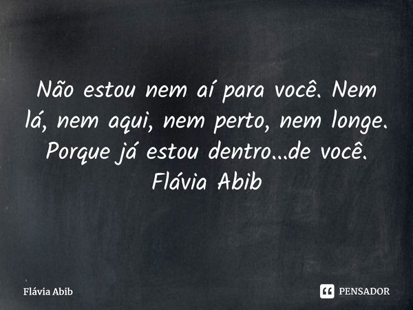 ⁠Não estou nem aí para você. Nem lá, nem aqui, nem perto, nem longe. Porque já estou dentro...de você. Flávia Abib... Frase de Flávia Abib.