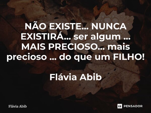 ⁠NÃO EXISTE... NUNCA EXISTIRÁ... ser algum ... MAIS PRECIOSO... mais precioso ... do que um FILHO! Flávia Abib... Frase de Flávia Abib.