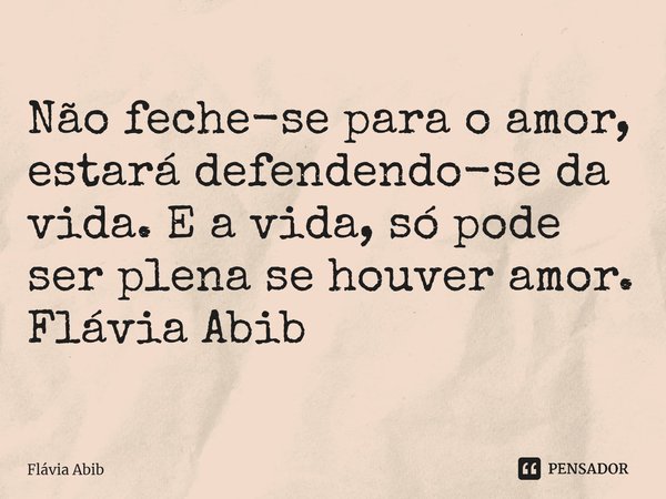 ⁠Não feche-se para o amor, estará defendendo-se da vida. E a vida, só pode ser plena se houver amor. Flávia Abib... Frase de Flávia Abib.