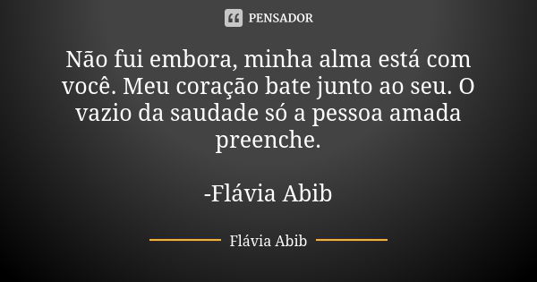 Não fui embora, minha alma está com você. Meu coração bate junto ao seu. O vazio da saudade só a pessoa amada preenche. -Flávia Abib... Frase de Flávia Abib.