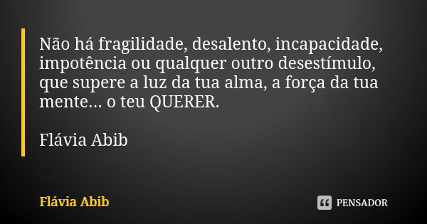 Não há fragilidade, desalento, incapacidade, impotência ou qualquer outro desestímulo, que supere a luz da tua alma, a força da tua mente... o teu QUERER. Flávi... Frase de Flávia Abib.