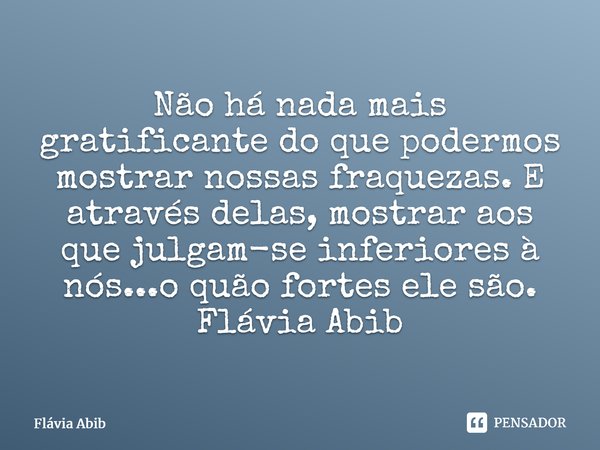 ⁠Não há nada mais gratificante do que podermos mostrar nossas fraquezas. E através delas, mostrar aos que julgam-se inferiores à nós...o quão fortes ele são. Fl... Frase de Flávia Abib.