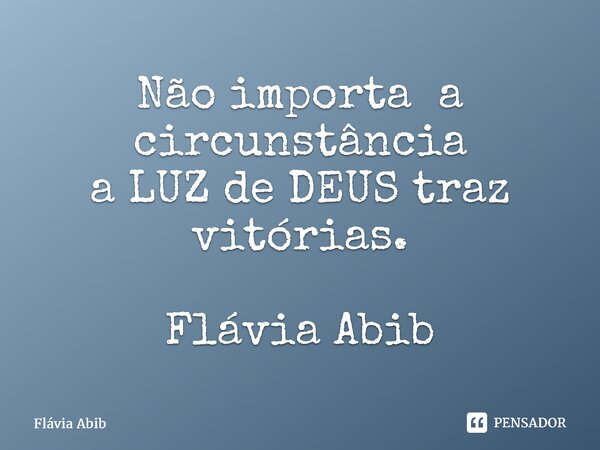 ⁠Não importa a circunstância a LUZ de DEUS traz vitórias. Flávia Abib... Frase de Flávia Abib.
