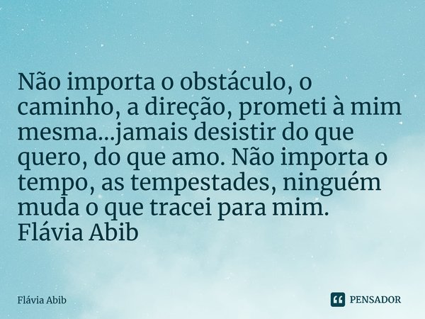 ⁠Não importa o obstáculo, o caminho, a direção, prometi à mim mesma...jamais desistir do que quero, do que amo. Não importa o tempo, as tempestades, ninguém mud... Frase de Flávia Abib.