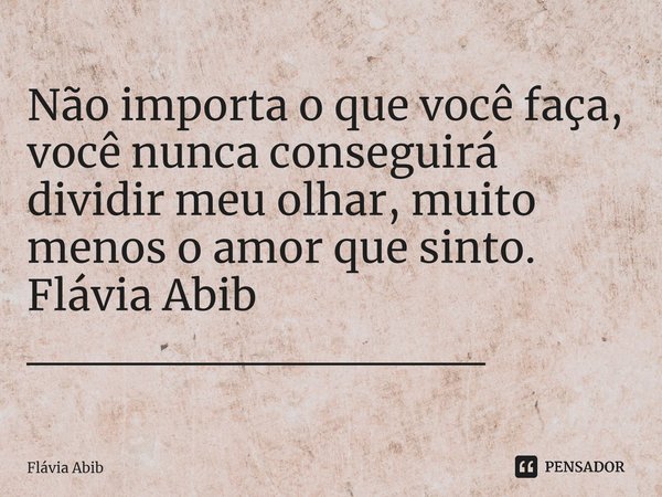 ⁠Não importa o que você faça, você nunca conseguirá dividir meu olhar, muito menos o amor que sinto. Flávia Abib _____________... Frase de Flávia Abib.