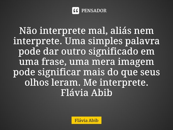 ⁠Não interprete mal, aliás nem interprete. Uma simples palavra pode dar outro significado em uma frase, uma mera imagem pode significar mais do que seus olhos l... Frase de Flávia Abib.