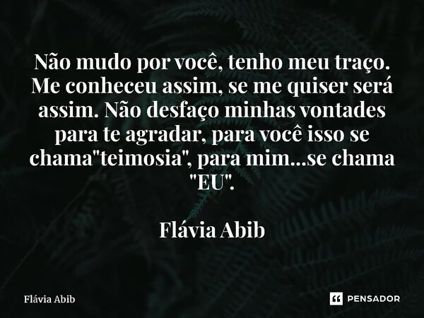 ⁠Não mudo por você, tenho meu traço. Me conheceu assim, se me quiser será assim. Não desfaço minhas vontades para te agradar, para você isso se chama "teim... Frase de Flávia Abib.