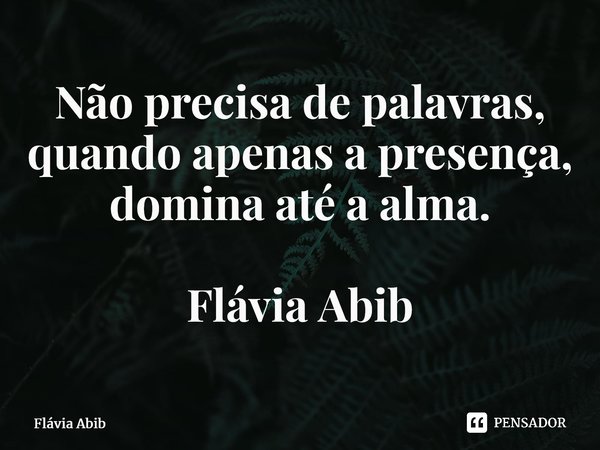 ⁠Não precisa de palavras, quando apenas a presença, domina até a alma. Flávia Abib... Frase de Flávia Abib.
