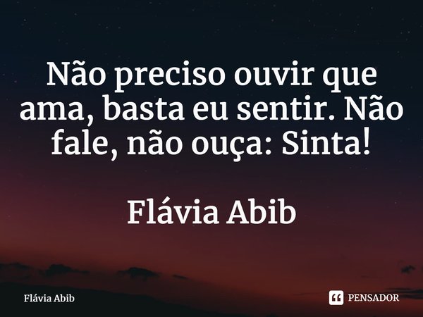 ⁠Não preciso ouvir que ama, basta eu sentir. Não fale, não ouça: Sinta! Flávia Abib... Frase de Flávia Abib.