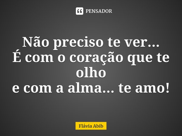 ⁠Não preciso te ver... É com o coração que te olho e com a alma... te amo!... Frase de Flávia Abib.