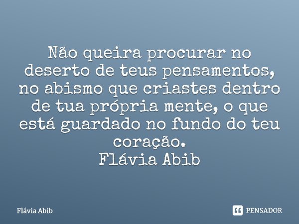 ⁠Não queira procurar no deserto de teus pensamentos, no abismo que criastes dentro de tua própria mente, o que está guardado no fundo do teu coração. Flávia Abi... Frase de Flávia Abib.