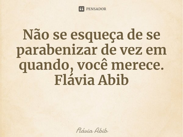 ⁠Não se esqueça de se parabenizar de vez em quando, você merece. Flávia Abib... Frase de Flávia Abib.