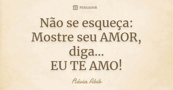 Não se esqueça: Mostre seu AMOR, diga... EU TE AMO!... Frase de Flávia Abib.