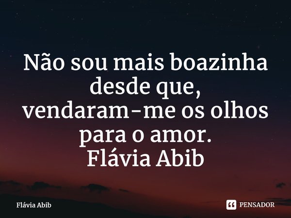 ⁠Não sou mais boazinha desde que, vendaram-me os olhos para o amor. Flávia Abib... Frase de Flávia Abib.