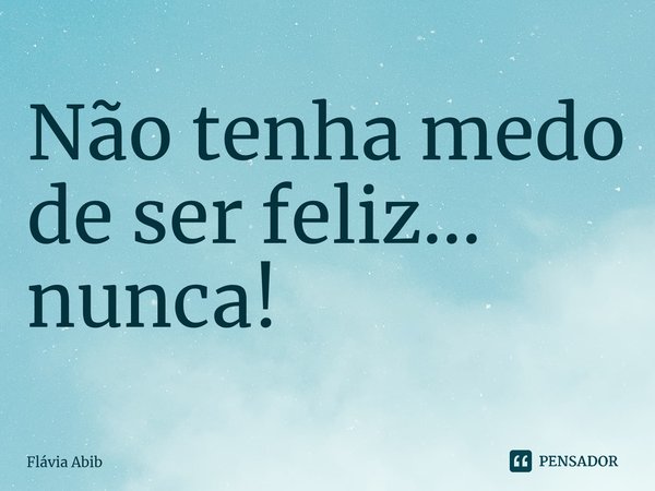⁠Não tenha medo de ser feliz... nunca!... Frase de Flávia Abib.