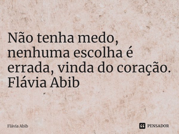 ⁠Não tenha medo, nenhuma escolha é errada, vinda do coração. Flávia Abib... Frase de Flávia Abib.
