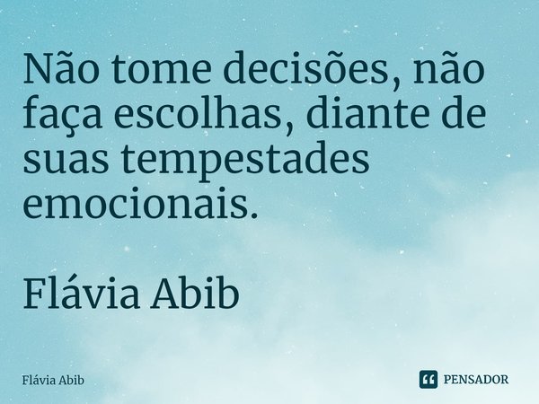 ⁠Não tome decisões, não faça escolhas, diante de suas tempestades emocionais. Flávia Abib... Frase de Flávia Abib.