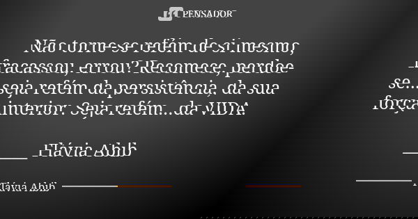 Não torne-se refém de si mesmo, fracassou, errou? Recomece, perdoe-se...seja refém da persistência, da sua força interior. Seja refém...da VIDA. ______ Flávia A... Frase de Flávia Abib.