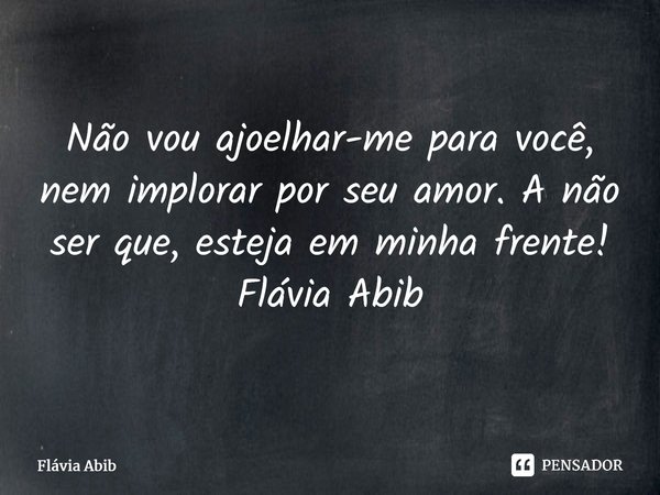 ⁠Não vou ajoelhar-me para você, nem implorar por seu amor. A não ser que, esteja em minha frente! Flávia Abib... Frase de Flávia Abib.