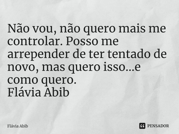 ⁠Não vou, não quero mais me controlar. Posso me arrepender de ter tentado de novo, mas quero isso...e como quero. Flávia Abib... Frase de Flávia Abib.