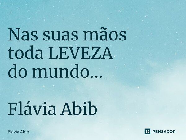 ⁠Nas suas mãos toda LEVEZA do mundo... Flávia Abib... Frase de Flávia Abib.