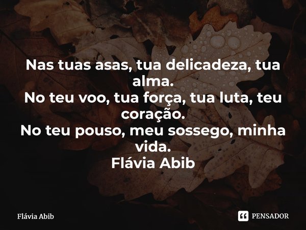 ⁠Nas tuas asas, tua delicadeza, tua alma. No teu voo, tua força, tua luta, teu coração. No teu pouso, meu sossego, minha vida. Flávia Abib... Frase de Flávia Abib.