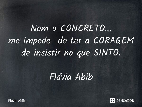 ⁠Nem o CONCRETO... me impede de ter a CORAGEM de insistir no que SINTO. Flávia Abib... Frase de Flávia Abib.