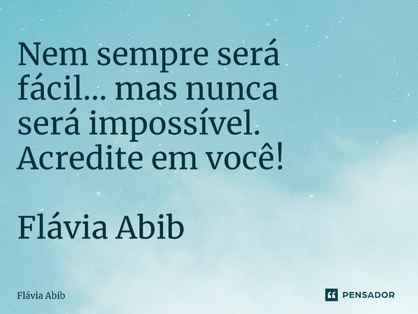 ⁠Nem sempre será fácil... mas nunca será impossível. Acredite em você! Flávia Abib... Frase de Flávia Abib.