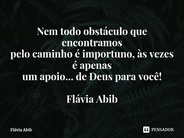 ⁠Nem todo obstáculo que encontramos pelo caminho é importuno, às vezes é apenas um apoio... de Deus para você! Flávia Abib... Frase de Flávia Abib.
