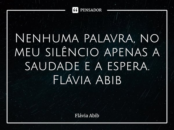 ⁠Nenhuma palavra, no meu silêncio apenas a saudade e a espera. Flávia Abib... Frase de Flávia Abib.