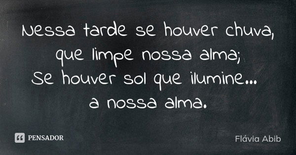 Nessa tarde se houver chuva, que limpe nossa alma; Se houver sol que ilumine... a nossa alma.... Frase de Flávia Abib.